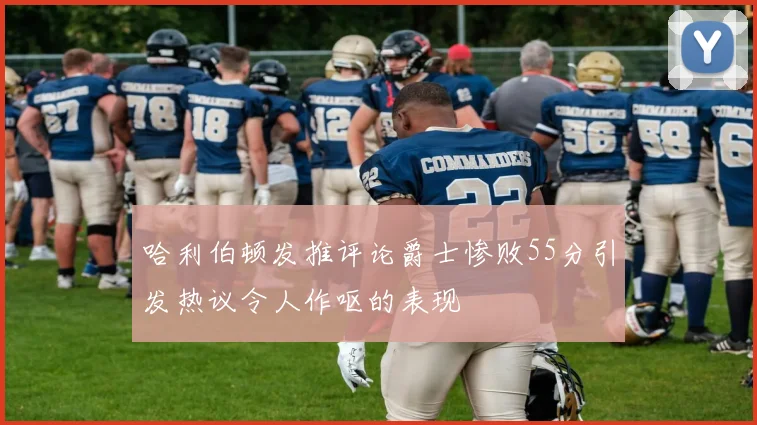 哈利伯顿发推评论爵士惨败55分引发热议令人作呕的表现