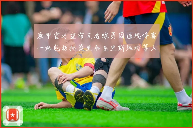 意甲官方宣布五名球员因违规停赛一轮包括托莫里和克里斯坦特等人