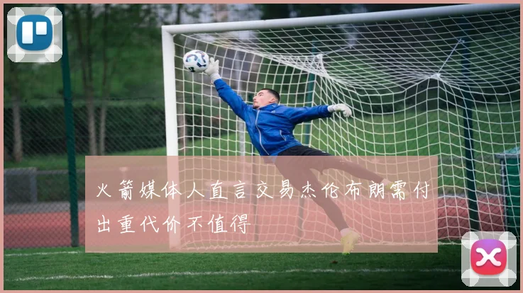火箭媒体人直言交易杰伦布朗需付出重代价不值得