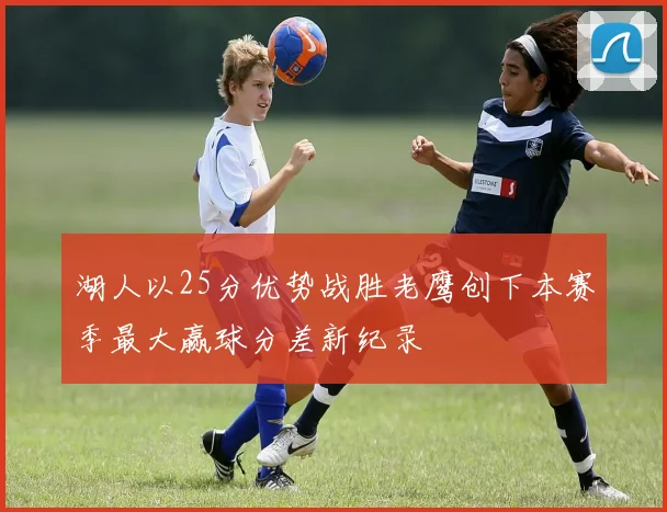 湖人以25分优势战胜老鹰创下本赛季最大赢球分差新纪录