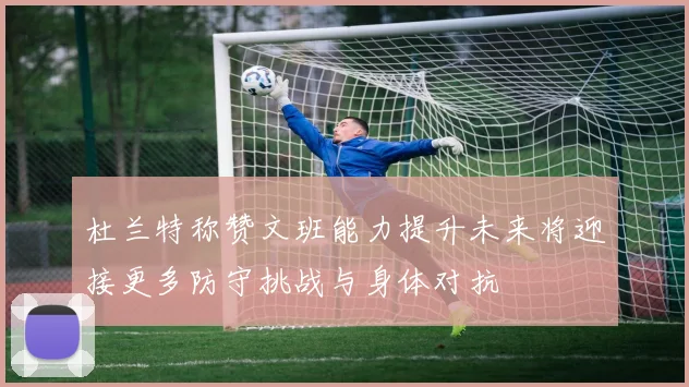 杜兰特称赞文班能力提升未来将迎接更多防守挑战与身体对抗