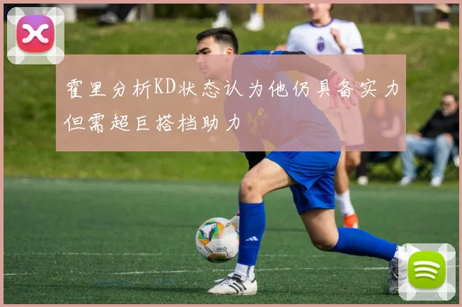 霍里分析KD状态认为他仍具备实力但需超巨搭档助力