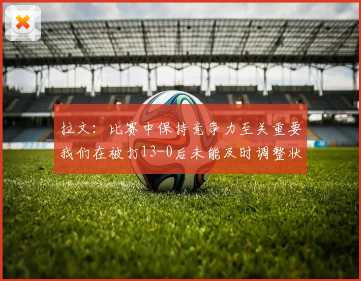 拉文：比赛中保持竞争力至关重要我们在被打13-0后未能及时调整状态
