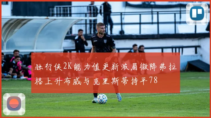 独行侠2K能力值更新浓眉微降弗拉格上升布威与克里斯蒂持平78