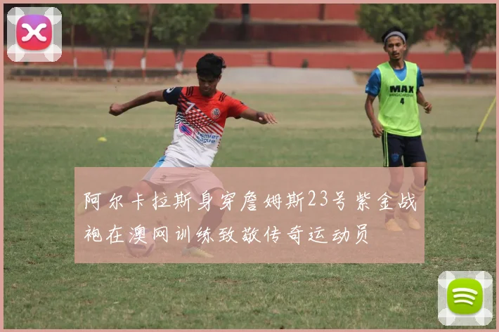 阿尔卡拉斯身穿詹姆斯23号紫金战袍在澳网训练致敬传奇运动员