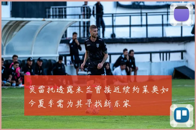 莫雷托透露米兰曾接近续约莱奥如今夏季需为其寻找新东家