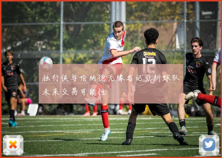 独行侠与伦纳德无缘名记分析球队未来交易可能性