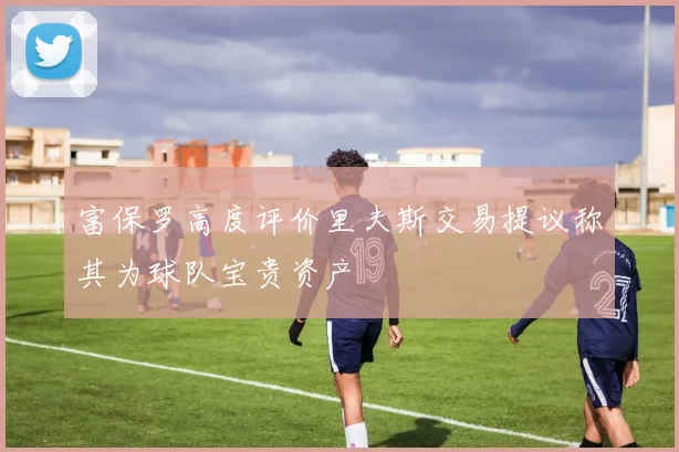 富保罗高度评价里夫斯交易提议称其为球队宝贵资产