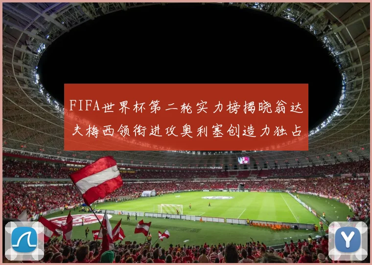 FIFA世界杯第二轮实力榜揭晓翁达夫梅西领衔进攻奥利塞创造力独占鳌头