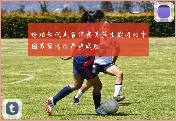 哈珀若代表菲律宾男篮出战将对中国男篮构成严重威胁