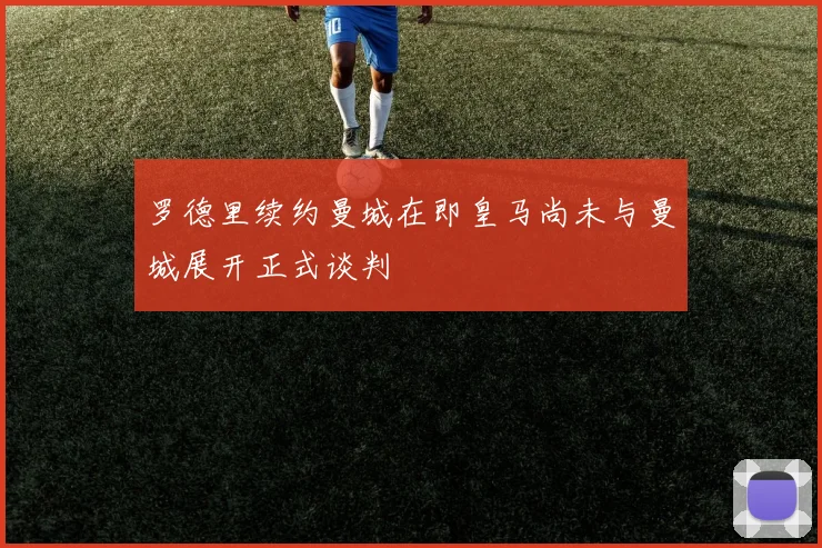 罗德里续约曼城在即皇马尚未与曼城展开正式谈判