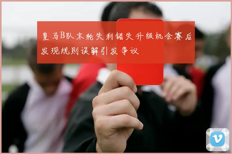 皇马B队末轮失利错失升级机会赛后发现规则误解引发争议