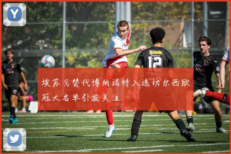 埃苏戈替代博纳诺特入选切尔西欧冠大名单引发关注