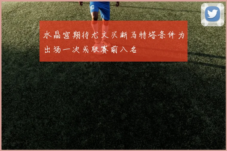 水晶宫期待尤文买断马特塔条件为出场一次或联赛前八名